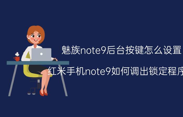 魅族note9后台按键怎么设置 红米手机note9如何调出锁定程序键？